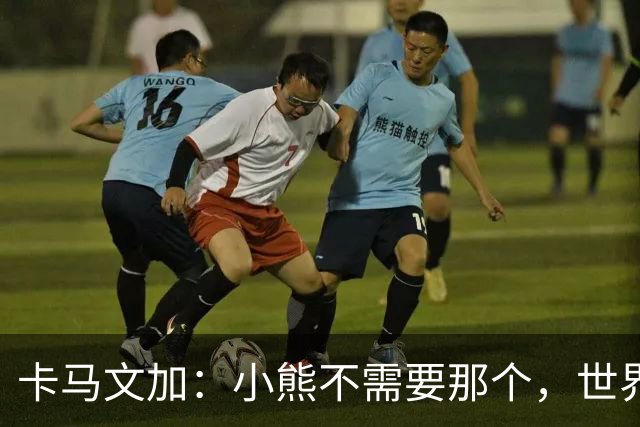 卡马文加：小熊不需要那个，世界上最好的球员
